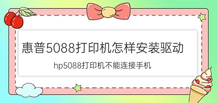 惠普5088打印机怎样安装驱动 hp5088打印机不能连接手机？